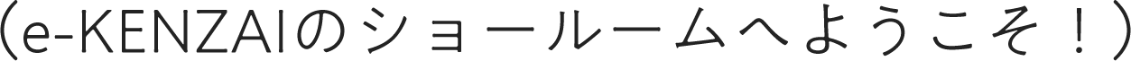 e-KENZAIのショールームへようこそ