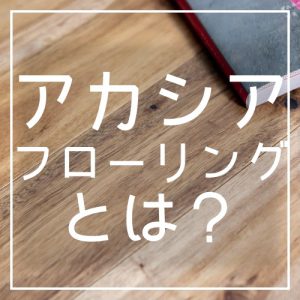 【無垢フローリング】アカシアフローリングとは？