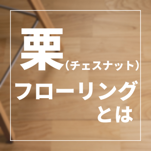【無垢フローリング】栗（チェスナット）フローリングとは？