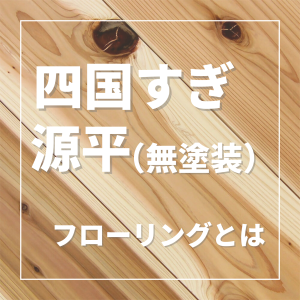 四国すぎ・源平(無塗装)【無垢フローリング】とは