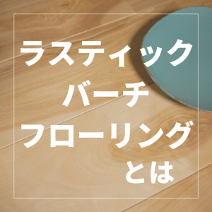 【無垢フローリング】ラスティックバーチフローリングとは？